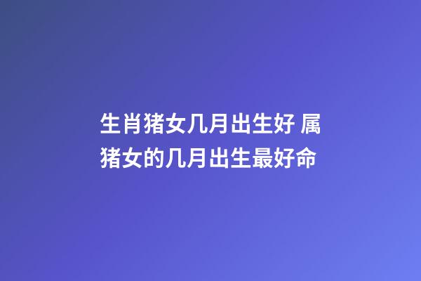 生肖猪女几月出生好 属猪女的几月出生最好命-第1张-观点-玄机派